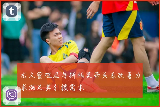 尤文管理层与斯帕莱蒂关系改善力求满足其引援需求