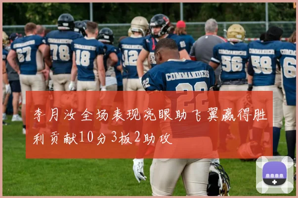 李月汝全场表现亮眼助飞翼赢得胜利贡献10分3板2助攻