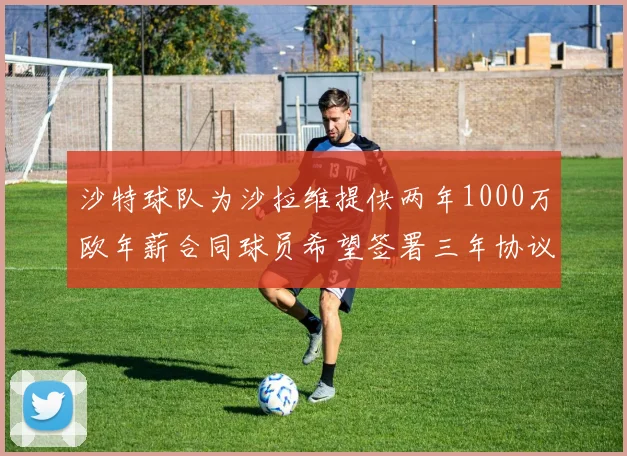 沙特球队为沙拉维提供两年1000万欧年薪合同球员希望签署三年协议