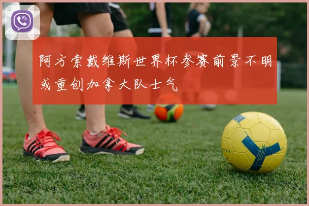 阿方索戴维斯世界杯参赛前景不明或重创加拿大队士气