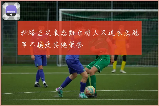 科塔坚定表态凯尔特人只追求总冠军不接受其他荣誉