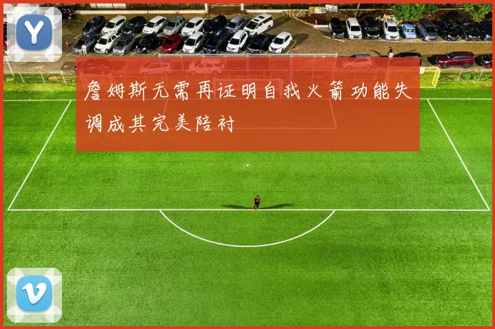 詹姆斯无需再证明自我火箭功能失调成其完美陪衬
