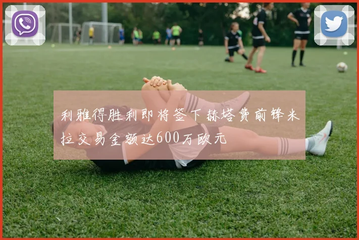 利雅得胜利即将签下赫塔费前锋米拉交易金额达600万欧元