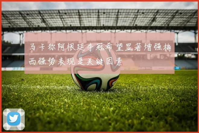 马卡称阿根廷夺冠希望显著增强梅西强势表现是关键因素