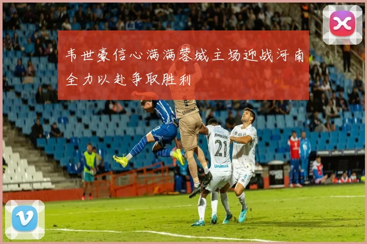 韦世豪信心满满蓉城主场迎战河南全力以赴争取胜利