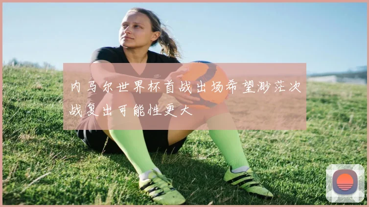 内马尔世界杯首战出场希望渺茫次战复出可能性更大