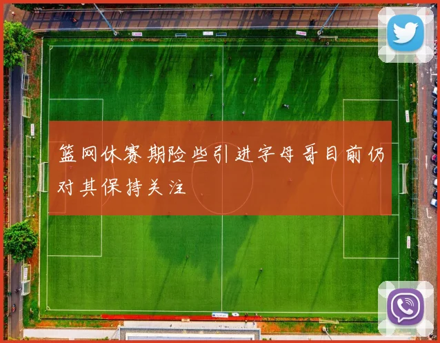 篮网休赛期险些引进字母哥目前仍对其保持关注