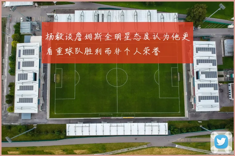 杨毅谈詹姆斯全明星态度认为他更看重球队胜利而非个人荣誉
