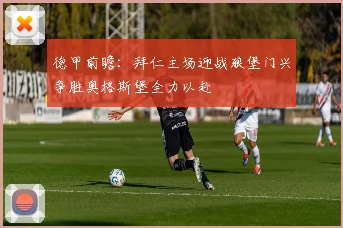 德甲前瞻：拜仁主场迎战狼堡门兴争胜奥格斯堡全力以赴