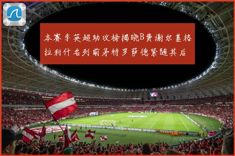 本赛季英超助攻榜揭晓B费谢尔基格拉利什名列前茅特罗萨德紧随其后