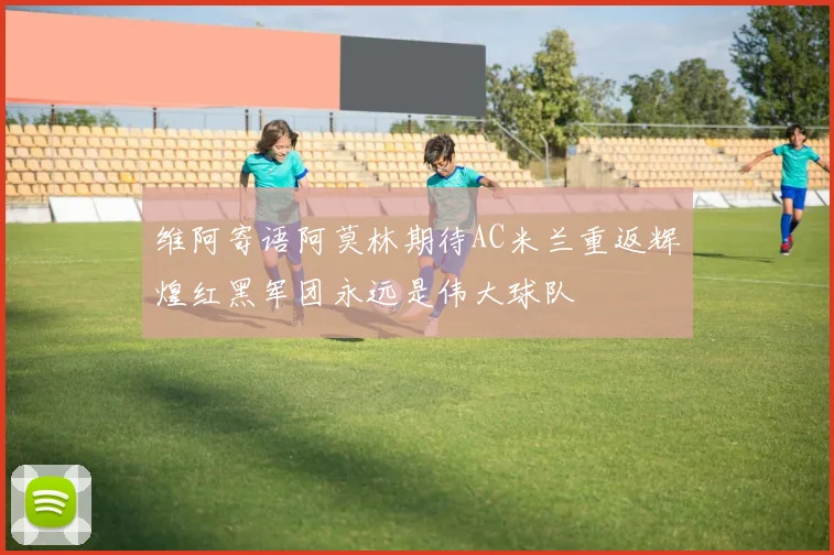 维阿寄语阿莫林期待AC米兰重返辉煌红黑军团永远是伟大球队